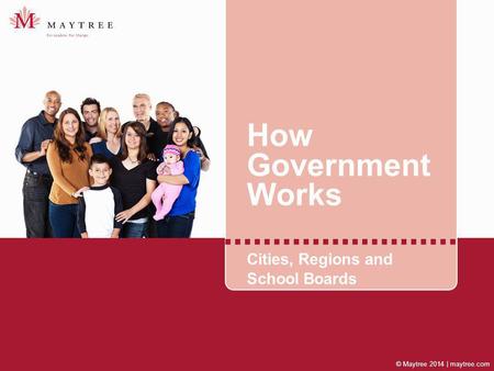 © Maytree 2014 | maytree.com How Government Works Cities, Regions and School Boards.