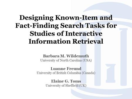 Designing Known-Item and Fact-Finding Search Tasks for Studies of Interactive Information Retrieval Barbara M. Wildemuth University of North Carolina (USA)