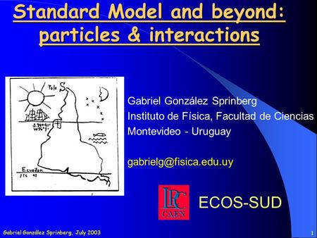 Gabriel González Sprinberg, July 2003 1 Standard Model and beyond: particles & interactions Gabriel González Sprinberg Instituto de Física, Facultad de.