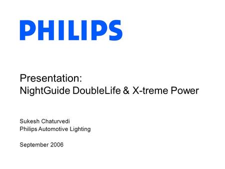 Sukesh Chaturvedi Philips Automotive Lighting September 2006 Presentation: NightGuide DoubleLife & X-treme Power.