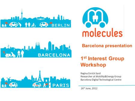 Barcelona presentation 1 st Interest Group Workshop Regina Enrich Sard Researcher at Mobility&Energy Group Barcelona Digital Technological Centre 26 th.