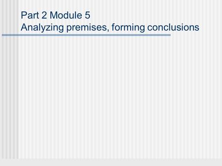 Part 2 Module 5 Analyzing premises, forming conclusions