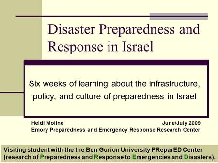 Disaster Preparedness and Response in Israel Six weeks of learning about the infrastructure, policy, and culture of preparedness in Israel Heidi MolineJune/July.