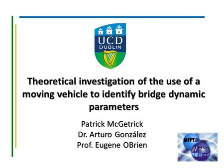 Theoretical investigation of the use of a moving vehicle to identify bridge dynamic parameters Patrick McGetrick Dr. Arturo González Prof. Eugene OBrien.