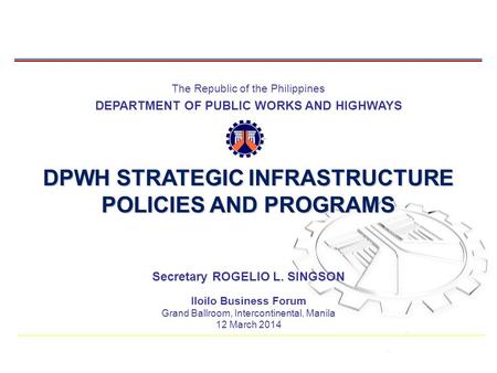 The Republic of the Philippines DEPARTMENT OF PUBLIC WORKS AND HIGHWAYS DPWH STRATEGIC INFRASTRUCTURE POLICIES AND PROGRAMS 1 Secretary ROGELIO L. SINGSON.