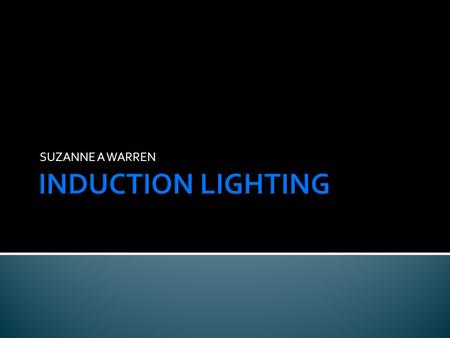 SUZANNE A WARREN. Uses wireless technology to produce light - using simple magnetism Principle of Induction is the transmission of energy by way of a.