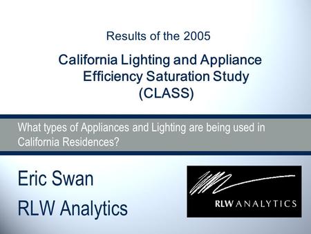 What types of Appliances and Lighting are being used in California Residences? Eric Swan RLW Analytics Results of the 2005 California Lighting and Appliance.