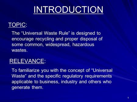 1 INTRODUCTION TOPIC: The Universal Waste Rule is designed to encourage recycling and proper disposal of some common, widespread, hazardous wastes. RELEVANCE: