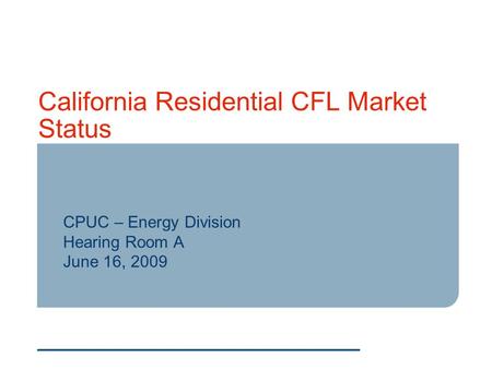 California Residential CFL Market Status CPUC – Energy Division Hearing Room A June 16, 2009.