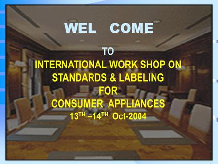 WEL COME TO INTERNATIONAL WORK SHOP ON STANDARDS & LABELING FOR CONSUMER APPLIANCES 13 TH –14 TH Oct-2004.