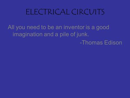 ELECTRICAL CIRCUITS All you need to be an inventor is a good imagination and a pile of junk. -Thomas Edison.