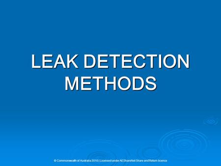 LEAK DETECTION METHODS © Commonwealth of Australia 2010 | Licensed under AEShareNet Share and Return licence.