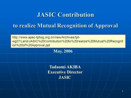 1 JASIC Contribution to realize Mutual Recognition of Approval May, 2006 Tadaomi AKIBA Executive Director JASIC