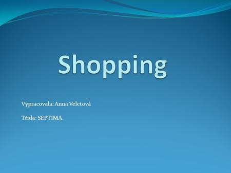 Vypracovala: Anna Veletová Třída: SEPTIMA. I would like to tell you something about: Types of shops London markets Danger of shopping.