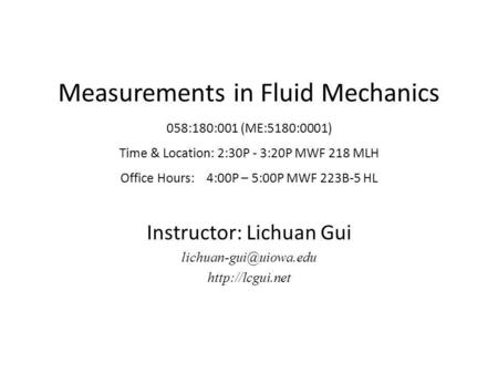 Measurements in Fluid Mechanics 058:180:001 (ME:5180:0001) Time & Location: 2:30P - 3:20P MWF 218 MLH Office Hours: 4:00P – 5:00P MWF 223B-5 HL Instructor: