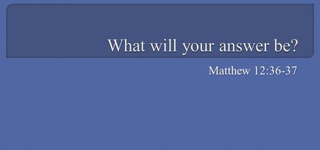 Matthew 12:36-37. But I say to you that for every idle word men may speak, they will give account of it in the day of judgment. For by your words you.