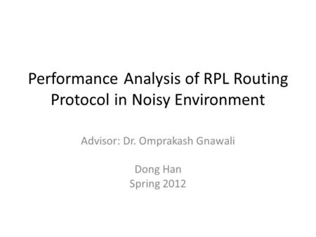 Performance Analysis of RPL Routing Protocol in Noisy Environment Advisor: Dr. Omprakash Gnawali Dong Han Spring 2012.