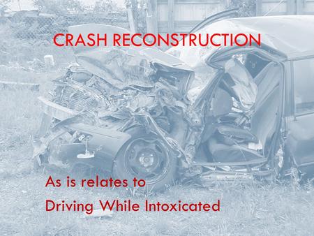 CRASH RECONSTRUCTION As is relates to Driving While Intoxicated.