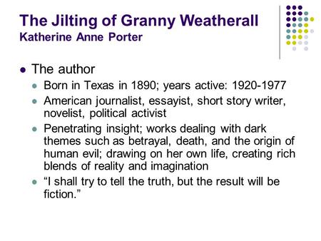 The Jilting of Granny Weatherall Katherine Anne Porter The author Born in Texas in 1890; years active: 1920-1977 American journalist, essayist, short story.