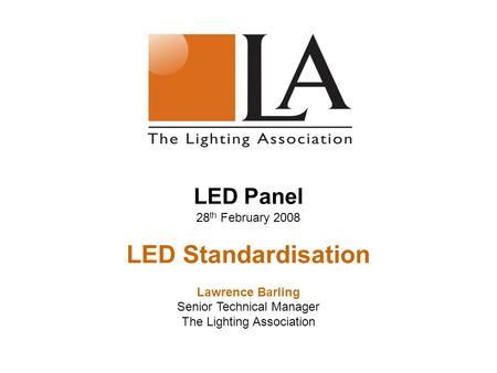 LED Panel 28 th February 2008 LED Standardisation Lawrence Barling Senior Technical Manager The Lighting Association.