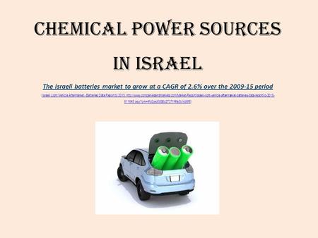 Chemical Power Sources in Israel The Israeli batteries market to grow at a CAGR of 2.6% over the 2009-15 period (Israeli Light Vehicle Aftermarket - Batteries.