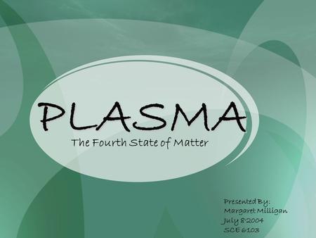 PLASMA The Fourth State of Matter Presented By: Margaret Milligan July 8, 2004 SCE 6103.