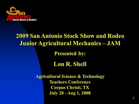 1 2009 San Antonio Stock Show and Rodeo Junior Agricultural Mechanics – JAM Presented by: Lon R. Shell Agricultural Science & Technology Teachers Conference.