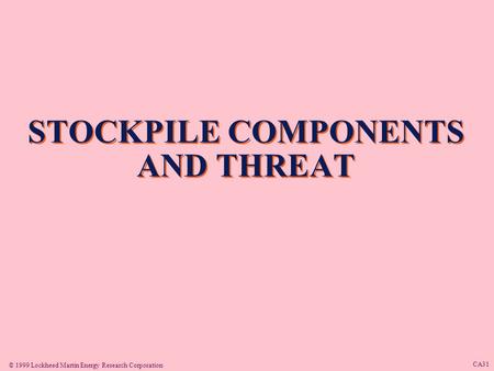 © 1999 Lockheed Martin Energy Research Corporation CA31 STOCKPILE COMPONENTS AND THREAT.