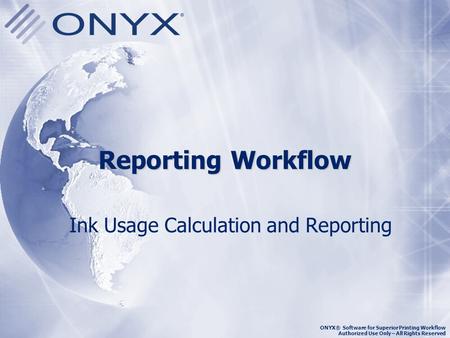 ONYX® Software for Superior Printing Workflow Authorized Use Only – All Rights Reserved Reporting Workflow Ink Usage Calculation and Reporting.