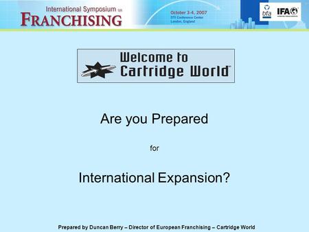 Are you Prepared for International Expansion? Prepared by Duncan Berry – Director of European Franchising – Cartridge World.