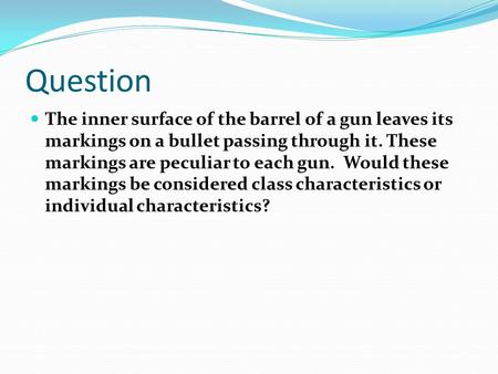 Question The inner surface of the barrel of a gun leaves its markings on a bullet passing through it. These markings are peculiar to each gun. Would these.