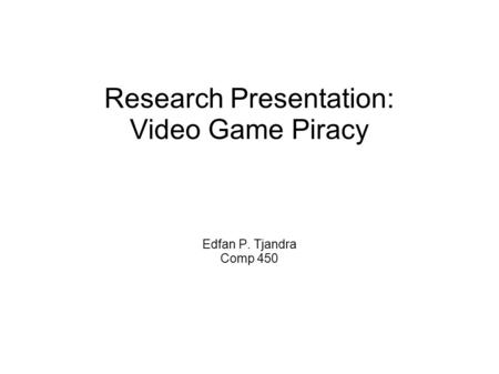 Research Presentation: Video Game Piracy Edfan P. Tjandra Comp 450.