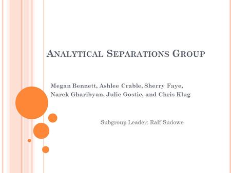 A NALYTICAL S EPARATIONS G ROUP Megan Bennett, Ashlee Crable, Sherry Faye, Narek Gharibyan, Julie Gostic, and Chris Klug Subgroup Leader: Ralf Sudowe.