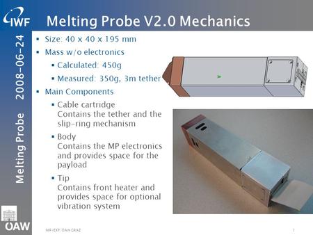 Melting Probe 2008-06-24 1IWF-EXP/ÖAW GRAZ Size: 40 x 40 x 195 mm Mass w/o electronics Calculated: 450g Measured: 350g, 3m tether Main Components Cable.