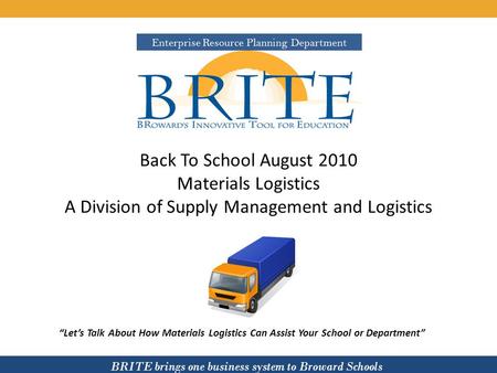 BRITE brings one business system to Broward Schools Back To School August 2010 Materials Logistics A Division of Supply Management and Logistics Lets Talk.