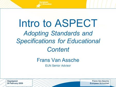 Frans Van Assche European Schoolnet Oegstgeest 26 February 2009 Intro to ASPECT Adopting Standards and Specifications for Educational Content Frans Van.