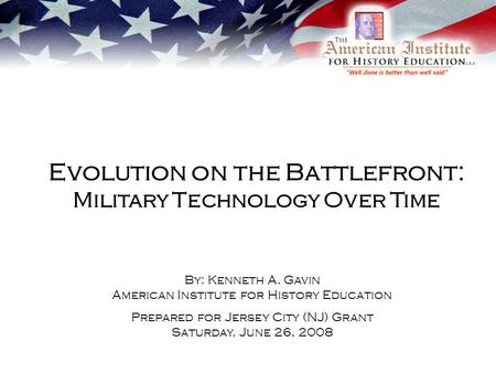 Evolution on the Battlefront: Military Technology Over Time By: Kenneth A. Gavin American Institute for History Education Prepared for Jersey City (NJ)