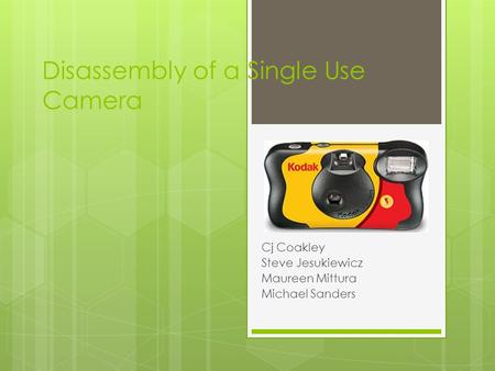 Disassembly of a Single Use Camera Cj Coakley Steve Jesukiewicz Maureen Mittura Michael Sanders.