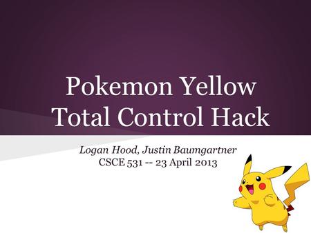 Pokemon Yellow Total Control Hack Logan Hood, Justin Baumgartner CSCE 531 -- 23 April 2013.