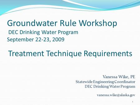 Groundwater Rule Workshop DEC Drinking Water Program September 22-23, 2009 1 Treatment Technique Requirements Vanessa Wike, PE Statewide Engineering Coordinator.