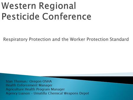 Respiratory Protection and the Worker Protection Standard Stan Thomas/ Oregon OSHA Health Enforcement Manager Agriculture Health Program Manager Agency.