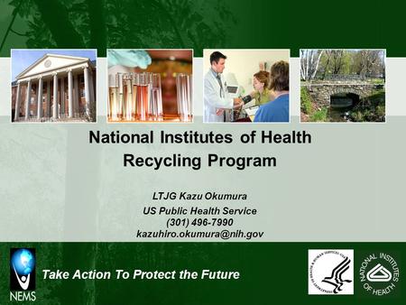 Take Action To Protect the Future National Institutes of Health Recycling Program LTJG Kazu Okumura US Public Health Service (301) 496-7990