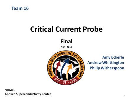 Critical Current Probe Final April 2012 Amy Eckerle Andrew Whittington Philip Witherspoon Team 16 NHMFL Applied Superconductivity Center 1.