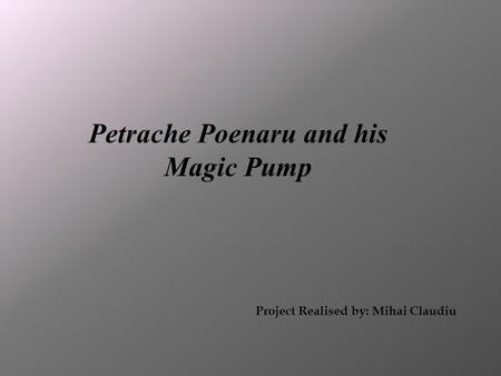 Petrache Poenaru and his Magic Pump Project Realised by: Mihai Claudiu.