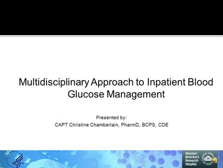 Presented by: CAPT Christine Chamberlain, PharmD, BCPS, CDE Multidisciplinary Approach to Inpatient Blood Glucose Management.