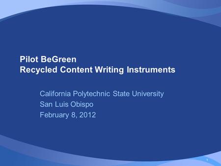 1 Pilot BeGreen Recycled Content Writing Instruments California Polytechnic State University San Luis Obispo February 8, 2012.