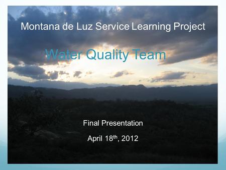 Montana de Luz Service Learning Project Water Quality Team Final Presentation April 18 th, 2012.