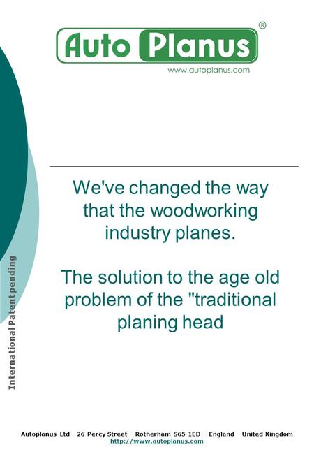 We've changed the way that the woodworking industry planes. The solution to the age old problem of the traditional planing head Autoplanus Ltd - 26 Percy.