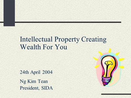 Intellectual Property Creating Wealth For You 24th April 2004 Ng Kim Tean President, SIDA.