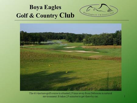 The 61-hectare-golf course is situated 25 kms away from Debrecen in natural environment. It takes 25 minutes to get there by car. 1 Boya Eagles Golf &